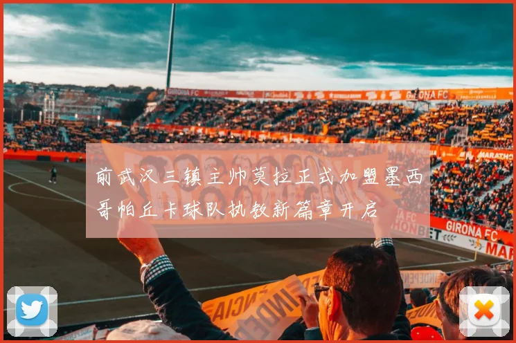 前武汉三镇主帅莫拉正式加盟墨西哥帕丘卡球队执教新篇章开启