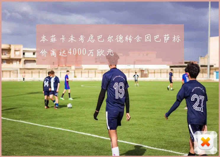 本菲卡未考虑巴尔德转会因巴萨标价高达4000万欧元