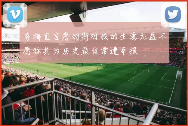 夸梅直言詹姆斯对我的生意无益不愿称其为历史最佳常遭举报
