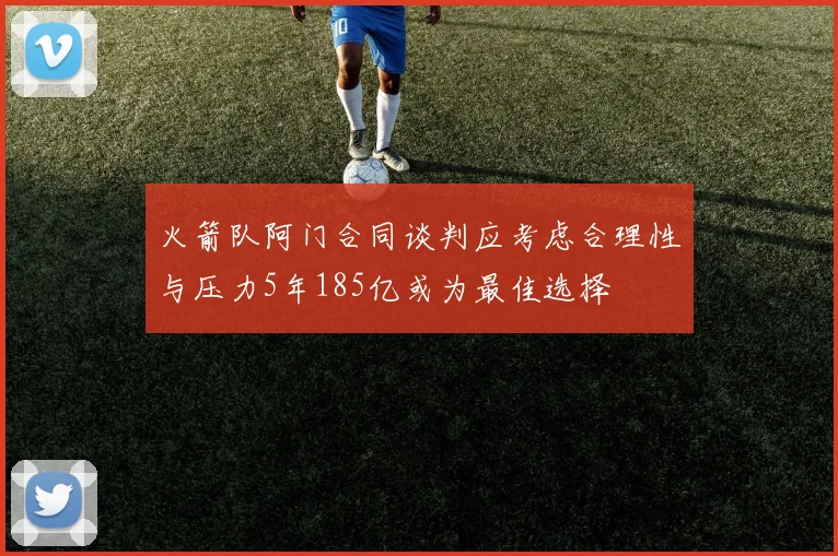 火箭队阿门合同谈判应考虑合理性与压力5年185亿或为最佳选择
