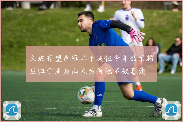 文班有望夺冠二十次但今年的荣耀应归于亚历山大为何他不被喜爱