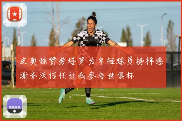 皮奥称赞劳塔罗为年轻球员榜样感谢齐沃信任让我参与世俱杯