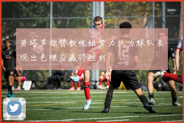 劳塔罗称赞教练组努力认为球队表现出色理应赢得胜利