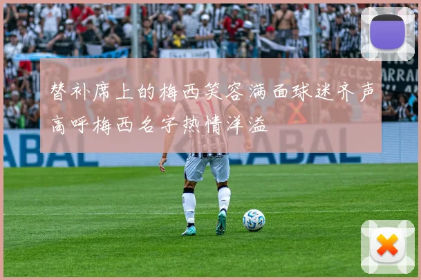 替补席上的梅西笑容满面球迷齐声高呼梅西名字热情洋溢