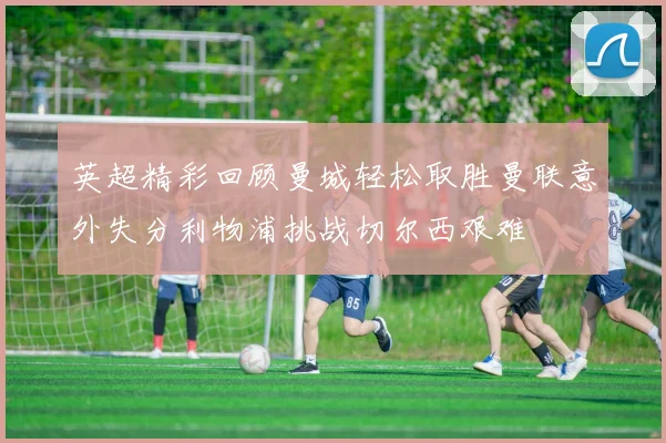 英超精彩回顾曼城轻松取胜曼联意外失分利物浦挑战切尔西艰难