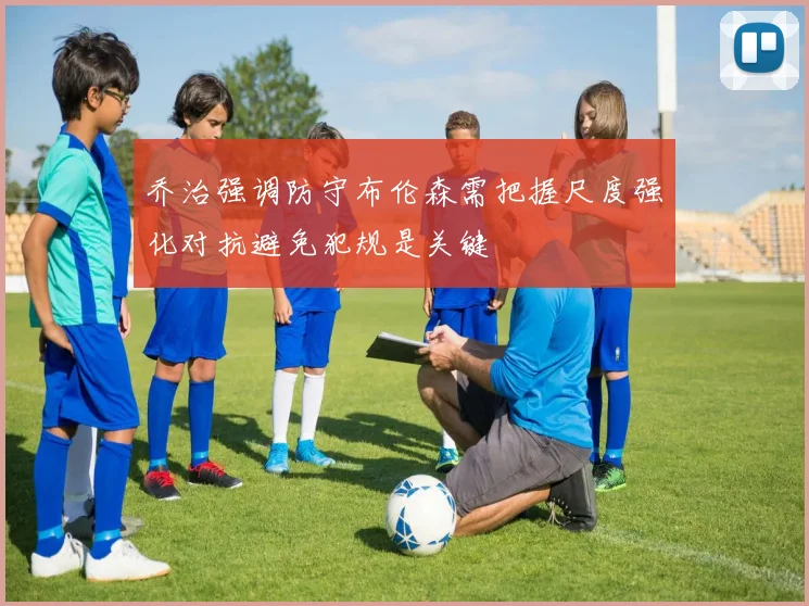 乔治强调防守布伦森需把握尺度强化对抗避免犯规是关键