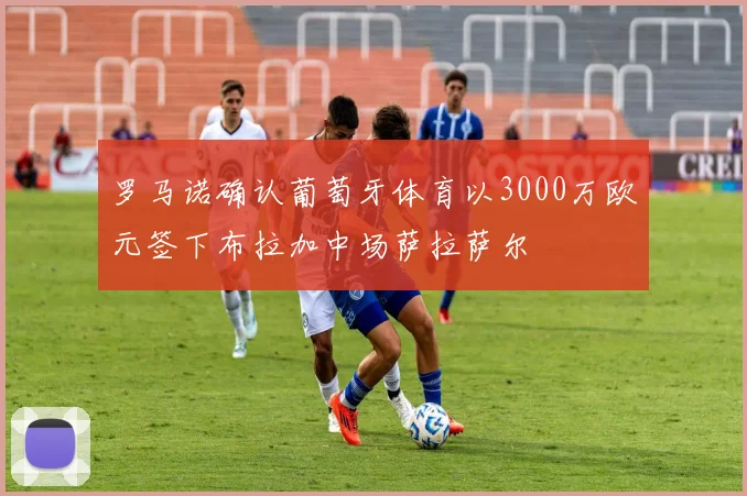 罗马诺确认葡萄牙体育以3000万欧元签下布拉加中场萨拉萨尔