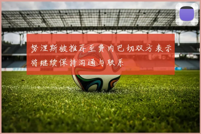 努涅斯被推荐至费内巴切双方表示将继续保持沟通与联系