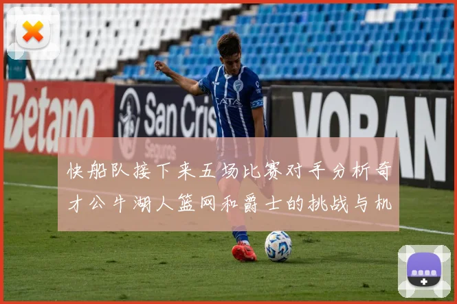 快船队接下来五场比赛对手分析奇才公牛湖人篮网和爵士的挑战与机遇