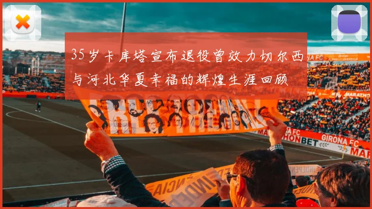 35岁卡库塔宣布退役曾效力切尔西与河北华夏幸福的辉煌生涯回顾