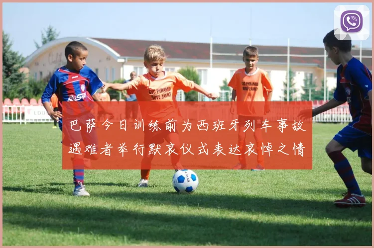 巴萨今日训练前为西班牙列车事故遇难者举行默哀仪式表达哀悼之情