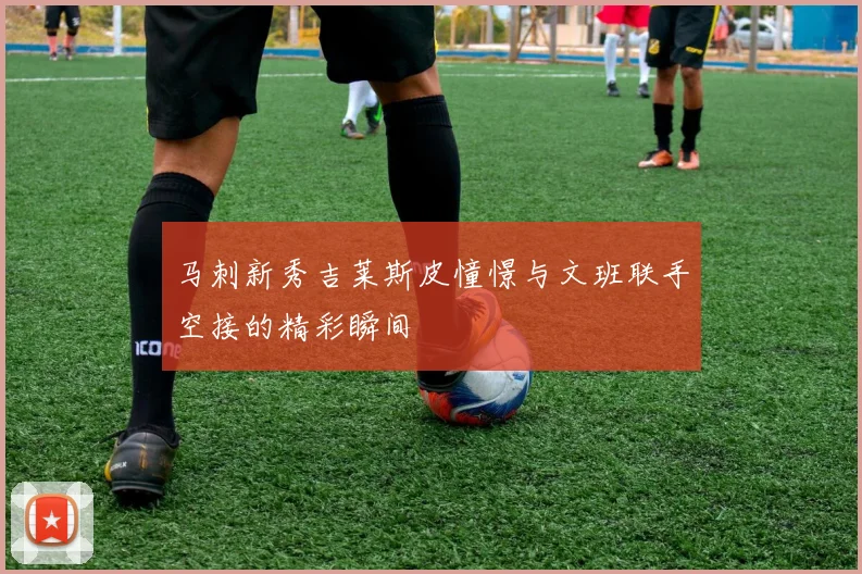 马刺新秀吉莱斯皮憧憬与文班联手空接的精彩瞬间