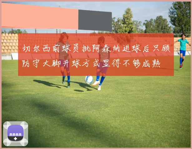 切尔西前球员批阿森纳进球后只顾防守大脚开球方式显得不够成熟