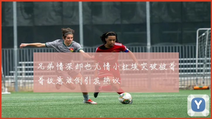 兄弟情深却也无情小杜埃突破被哥哥故意放倒引发热议
