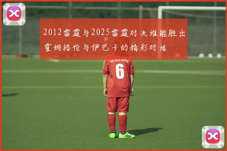 2012雷霆与2025雷霆对决谁能胜出霍姆格伦与伊巴卡的精彩对话