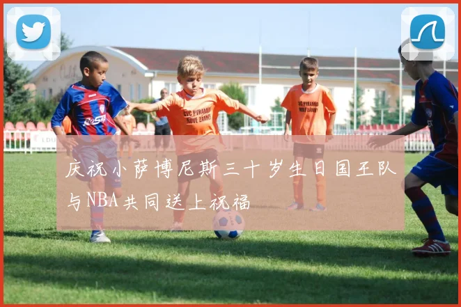 庆祝小萨博尼斯三十岁生日国王队与NBA共同送上祝福