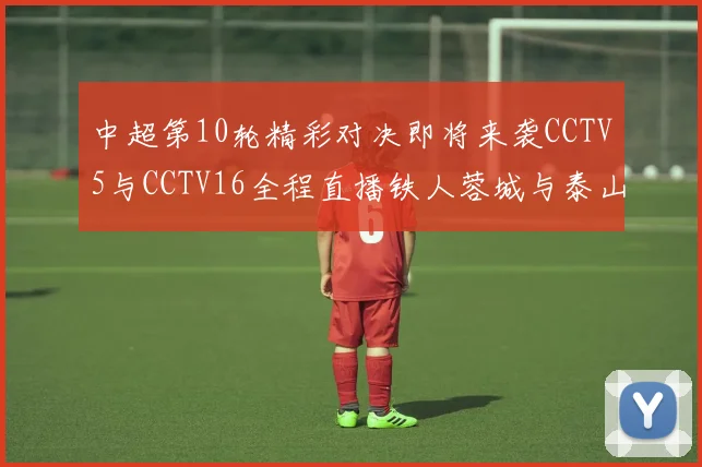 中超第10轮精彩对决即将来袭CCTV5与CCTV16全程直播铁人蓉城与泰山申花之战