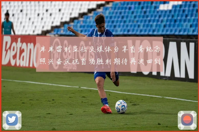 库库雷利亚社交媒体分享首秀纪念照兴奋庆祝首场胜利期待再次回到伯纳乌
