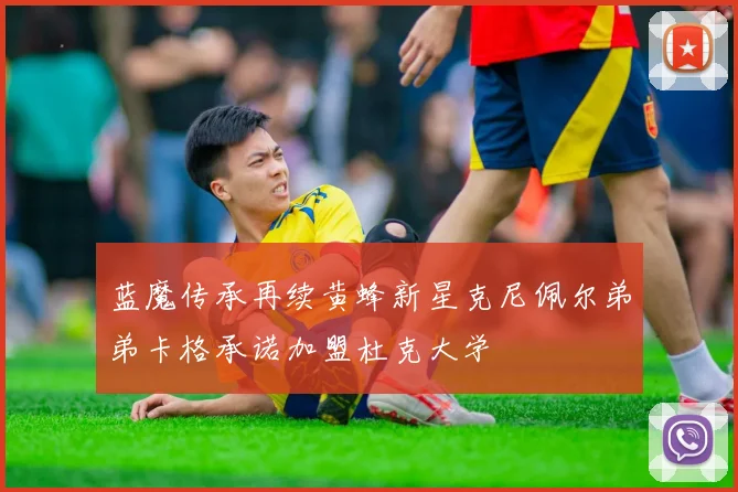 蓝魔传承再续黄蜂新星克尼佩尔弟弟卡格承诺加盟杜克大学