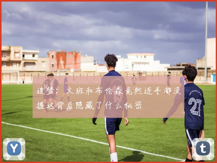 追梦：文班和布伦森竟然连手都没握这背后隐藏了什么秘密