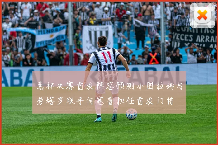 意杯决赛首发阵容预测小图拉姆与劳塔罗联手何塞普担任首发门将