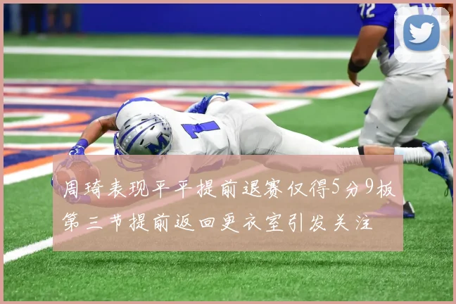 周琦表现平平提前退赛仅得5分9板第三节提前返回更衣室引发关注