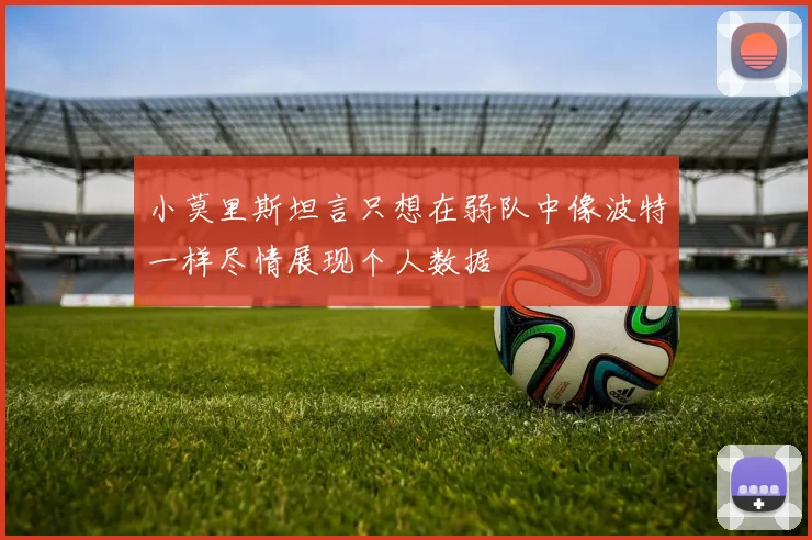 小莫里斯坦言只想在弱队中像波特一样尽情展现个人数据