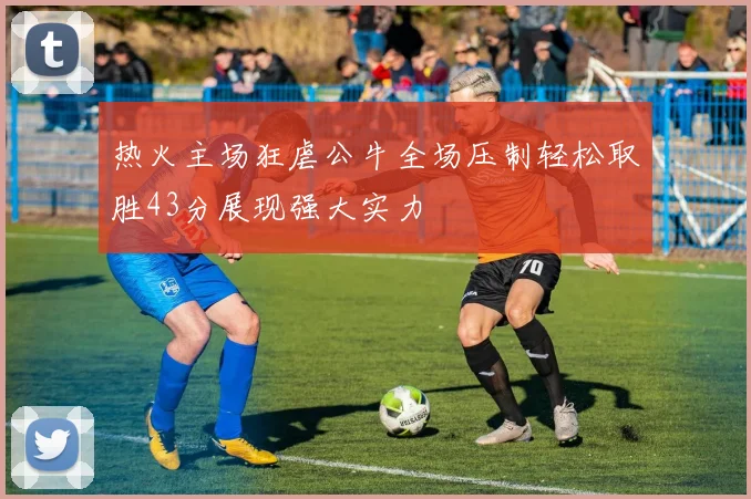 热火主场狂虐公牛全场压制轻松取胜43分展现强大实力