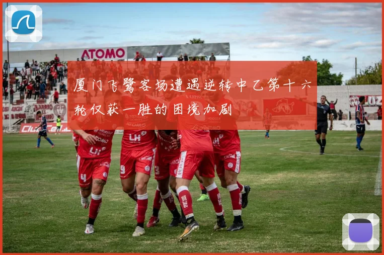 厦门飞鹭客场遭遇逆转中乙第十六轮仅获一胜的困境加剧