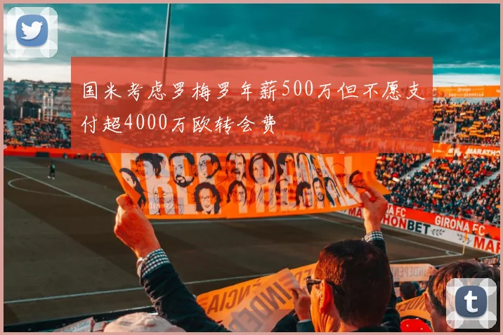 国米考虑罗梅罗年薪500万但不愿支付超4000万欧转会费