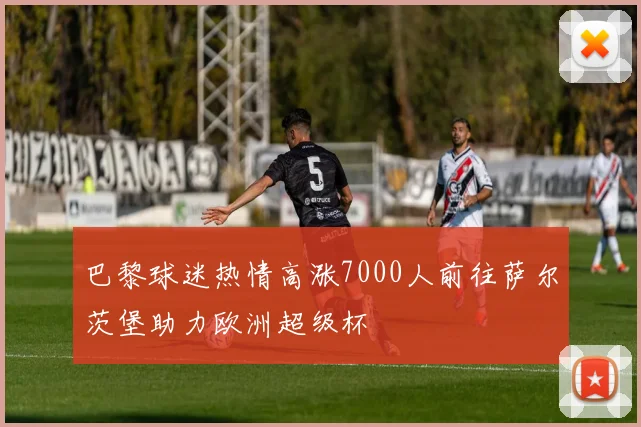 巴黎球迷热情高涨7000人前往萨尔茨堡助力欧洲超级杯