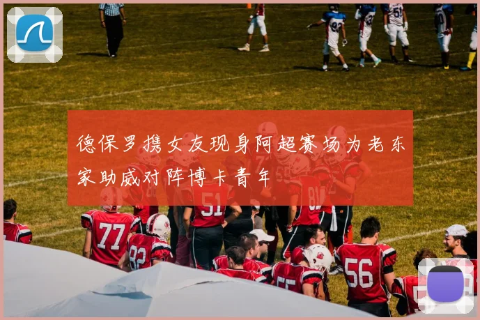 德保罗携女友现身阿超赛场为老东家助威对阵博卡青年