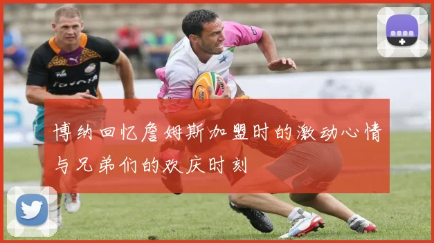 博纳回忆詹姆斯加盟时的激动心情与兄弟们的欢庆时刻