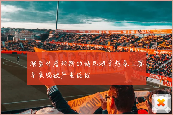 湖蜜对詹姆斯的偏见超乎想象上赛季表现被严重低估